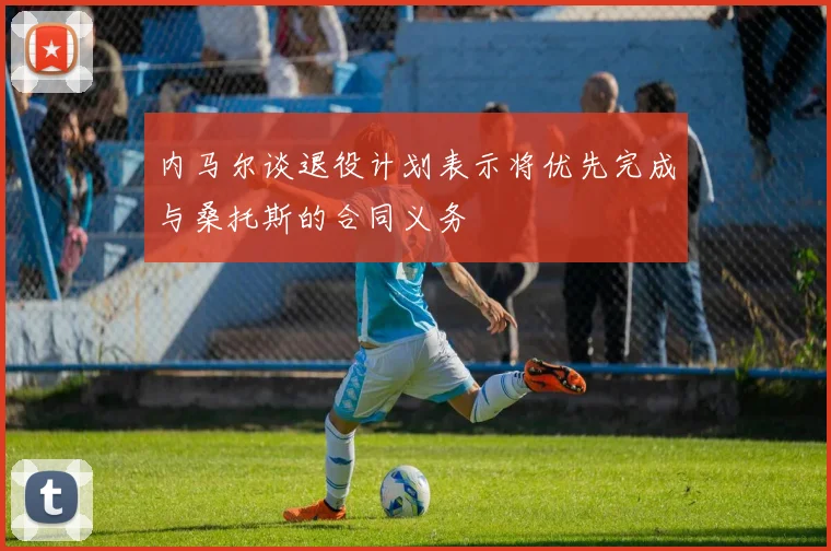 内马尔谈退役计划表示将优先完成与桑托斯的合同义务